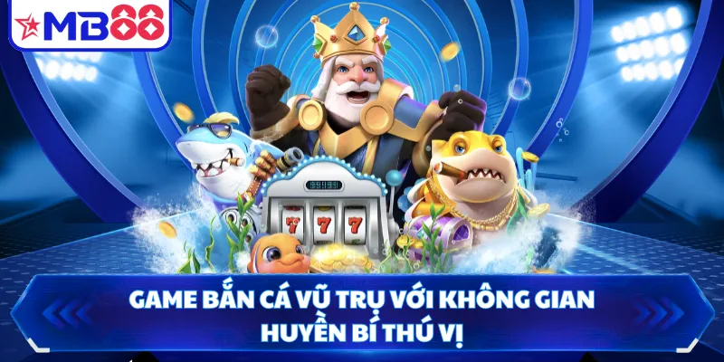 Game Bắn Cá Vũ Trụ với không gian huyền bí thú vị